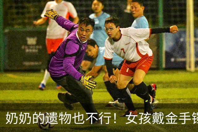 奶奶的遗物也不行！女孩戴金手镯被室友举报，要求取消贫困资格！