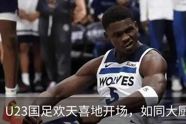 U23国足欢天喜地开场，如同大厨调味成功！